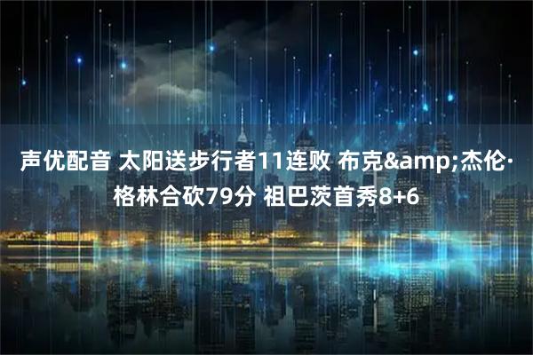 声优配音 太阳送步行者11连败 布克&杰伦·格林合砍79分 祖巴茨首秀8+6