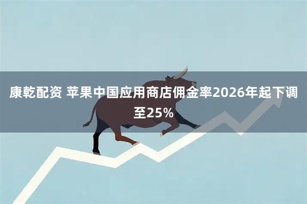 康乾配资 苹果中国应用商店佣金率2026年起下调至25%