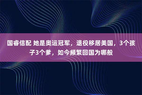 国睿信配 她是奥运冠军，退役移居美国，3个孩子3个爹，如今频繁回国为哪般