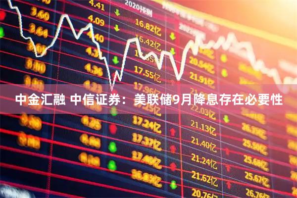 中金汇融 中信证券：美联储9月降息存在必要性