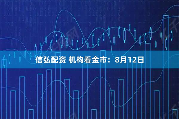 信弘配资 机构看金市：8月12日