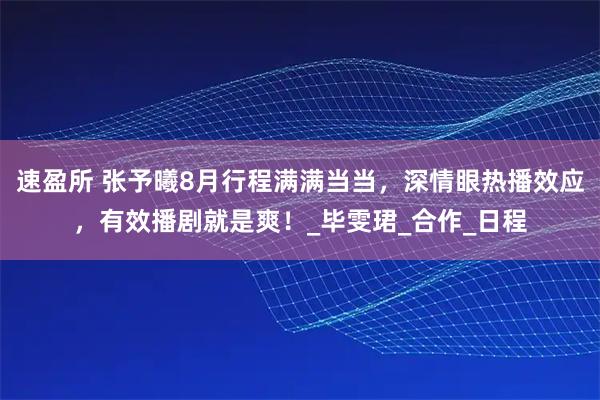 速盈所 张予曦8月行程满满当当，深情眼热播效应，有效播剧就是爽！_毕雯珺_合作_日程