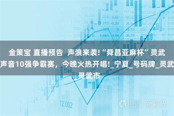 金策宝 直播预告  声浪来袭!“舜昌亚麻杯”灵武好声音10强争霸赛，今晚火热开唱!_宁夏_号码牌_灵武市