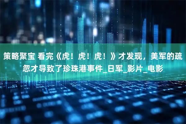 策略聚宝 看完《虎！虎！虎！》才发现，美军的疏忽才导致了珍珠港事件_日军_影片_电影