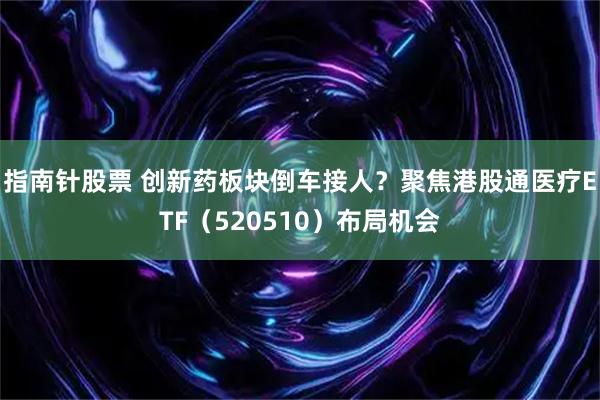指南针股票 创新药板块倒车接人？聚焦港股通医疗ETF（520510）布局机会