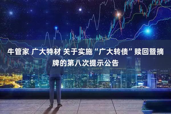 牛管家 广大特材 关于实施“广大转债”赎回暨摘牌的第八次提示公告