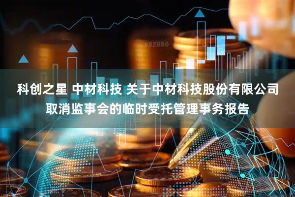 科创之星 中材科技 关于中材科技股份有限公司取消监事会的临时受托管理事务报告