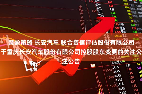 聚盈策略 长安汽车 联合资信评估股份有限公司关于重庆长安汽车股份有限公司控股股东变更的关注公告
