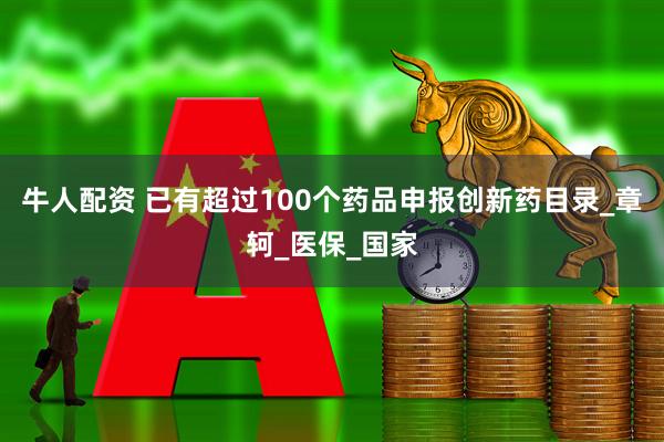 牛人配资 已有超过100个药品申报创新药目录_章轲_医保_国家