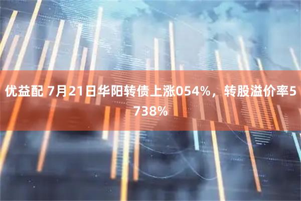 优益配 7月21日华阳转债上涨054%，转股溢价率5738%