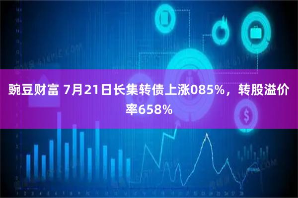 豌豆财富 7月21日长集转债上涨085%，转股溢价率658%