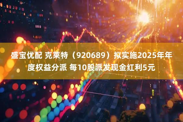 盛宝优配 克莱特（920689）拟实施2025年年度权益分派 每10股派发现金红利5元