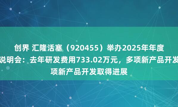 创界 汇隆活塞（920455）举办2025年年度报告业绩说明会：去年研发费用733.02万元，多项新产品开发取得进展