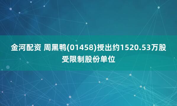 金河配资 周黑鸭(01458)授出约1520.53万股受限制股份单位