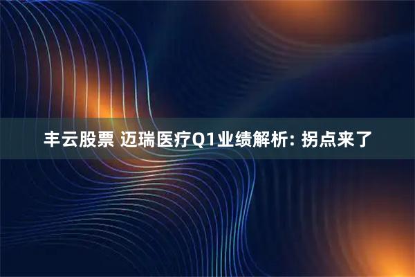 丰云股票 迈瑞医疗Q1业绩解析: 拐点来了