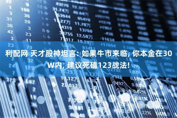 利配网 天才股神坦言: 如果牛市来临, 你本金在30W内, 建议死磕123战法!