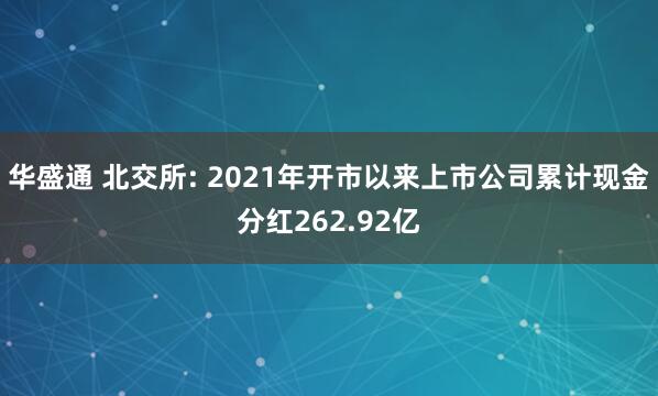 华盛通 北交所: 2021年开市以来上市公司累计现金分红262.92亿
