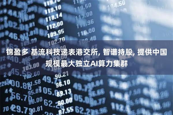 锦盈多 基流科技递表港交所, 智谱持股, 提供中国规模最大独立AI算力集群