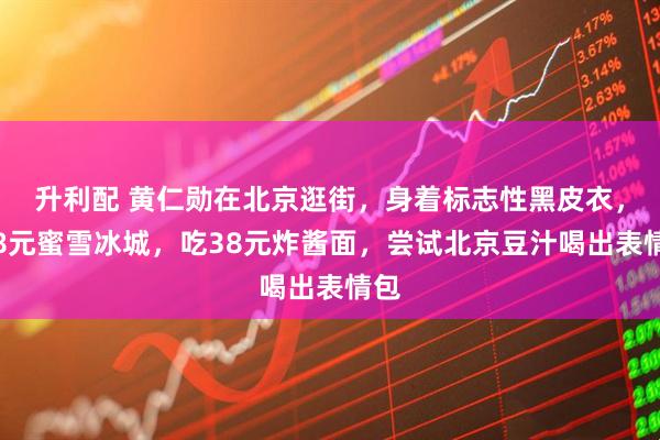 升利配 黄仁勋在北京逛街，身着标志性黑皮衣，喝8元蜜雪冰城，吃38元炸酱面，尝试北京豆汁喝出表情包