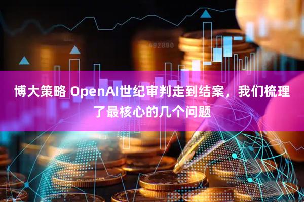 博大策略 OpenAI世纪审判走到结案,我们梳理了最核心的几个问题