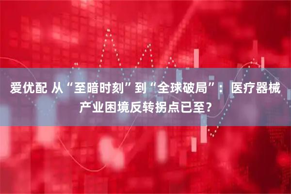 爱优配 从“至暗时刻”到“全球破局”：医疗器械产业困境反转拐点已至？