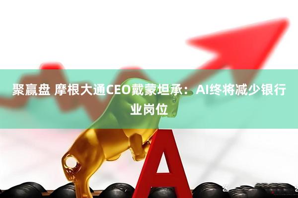 聚赢盘 摩根大通CEO戴蒙坦承:AI终将减少银行业岗位