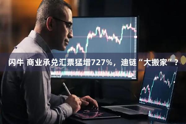 闪牛 商业承兑汇票猛增727%,迪链“大搬家”?