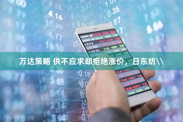 万达策略 供不应求却拒绝涨价，日东纺\
