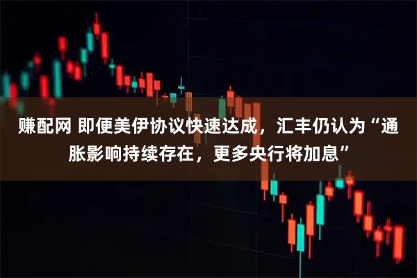 赚配网 即便美伊协议快速达成，汇丰仍认为“通胀影响持续存在，更多央行将加息”