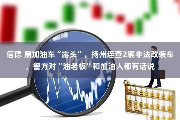 信德 黑加油车“露头”,扬州连查2辆非法改装车,警方对“油老板”和加油人都有话说