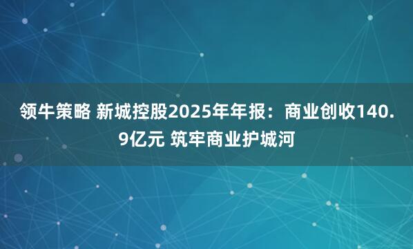 领牛策略 新城控股2025年年报:商业创收140.9亿元 筑牢商业护城河