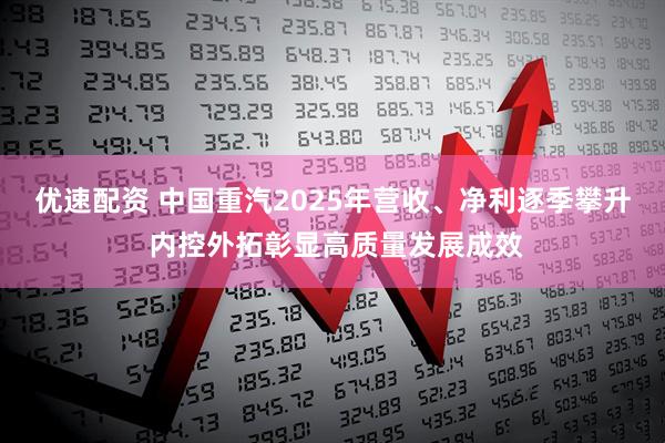 优速配资 中国重汽2025年营收、净利逐季攀升 内控外拓彰显高质量发展成效