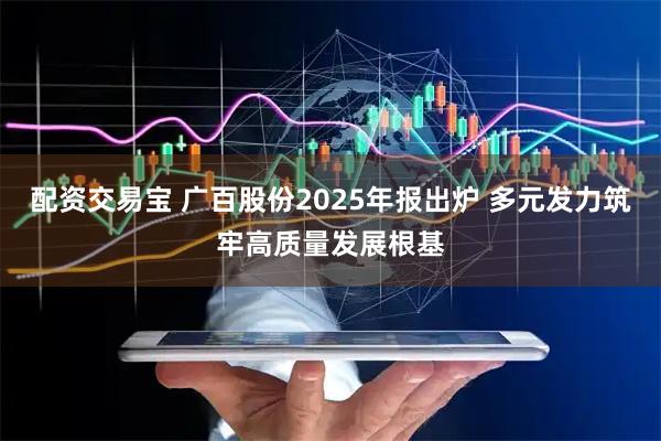 配资交易宝 广百股份2025年报出炉 多元发力筑牢高质量发展根基