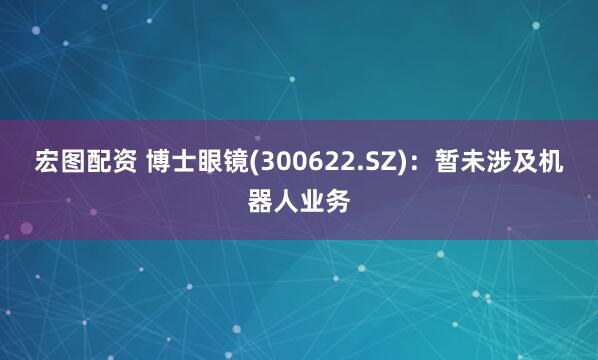 宏图配资 博士眼镜(300622.SZ)：暂未涉及机器人业务