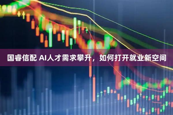 国睿信配 AI人才需求攀升，如何打开就业新空间