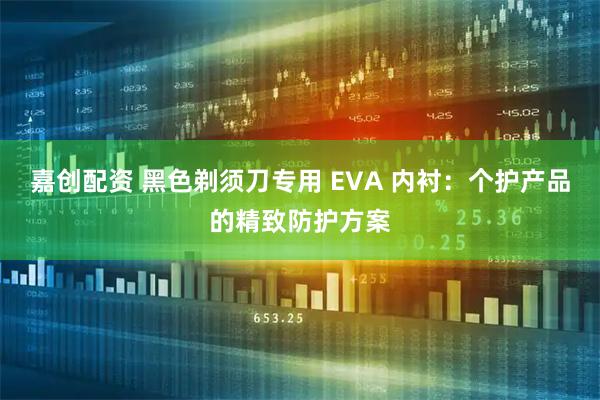 嘉创配资 黑色剃须刀专用 EVA 内衬：个护产品的精致防护方案