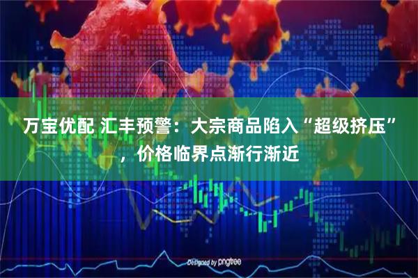 万宝优配 汇丰预警：大宗商品陷入“超级挤压”，价格临界点渐行渐近
