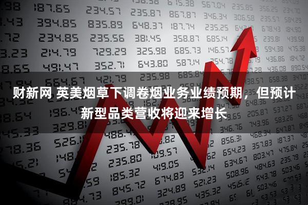 财新网 英美烟草下调卷烟业务业绩预期，但预计新型品类营收将迎来增长