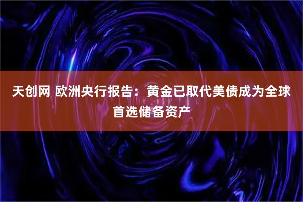天创网 欧洲央行报告：黄金已取代美债成为全球首选储备资产