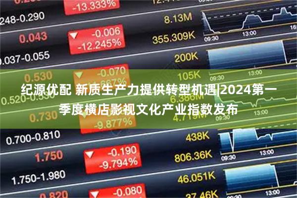 纪源优配 新质生产力提供转型机遇|2024第一季度横店影视文化产业指数发布