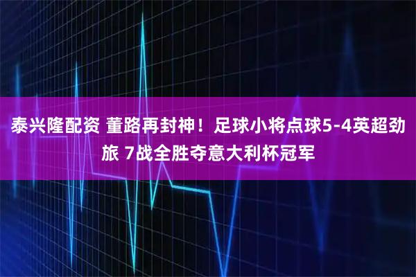泰兴隆配资 董路再封神！足球小将点球5-4英超劲旅 7战全胜夺意大利杯冠军