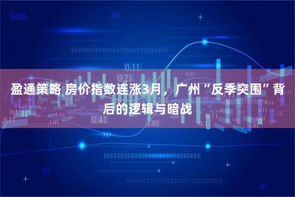 盈通策略 房价指数连涨3月，广州“反季突围”背后的逻辑与暗战