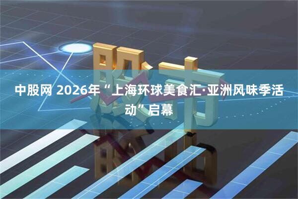 中股网 2026年“上海环球美食汇·亚洲风味季活动”启幕