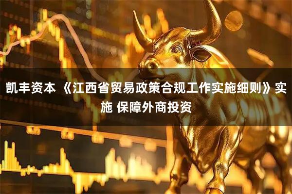 凯丰资本 《江西省贸易政策合规工作实施细则》实施 保障外商投资