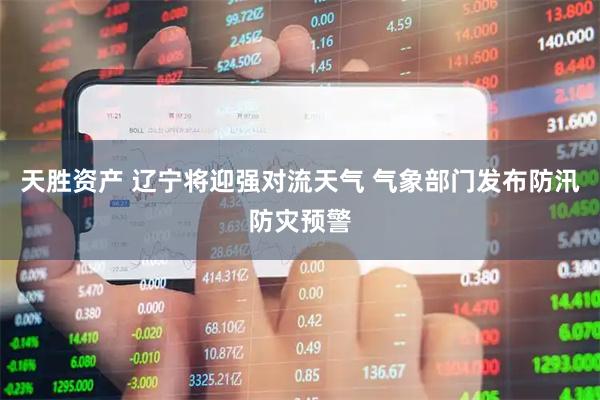 天胜资产 辽宁将迎强对流天气 气象部门发布防汛防灾预警