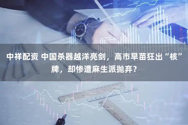 中祥配资 中国杀器越洋亮剑，高市早苗狂出“核”牌，却惨遭麻生派抛弃？