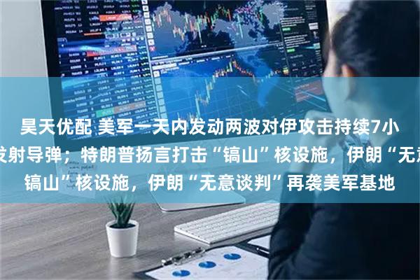昊天优配 美军一天内发动两波对伊攻击持续7小时，向驶往伊朗油轮发射导弹；特朗普扬言打击“镐山”核设施，伊朗“无意谈判”再袭美军基地