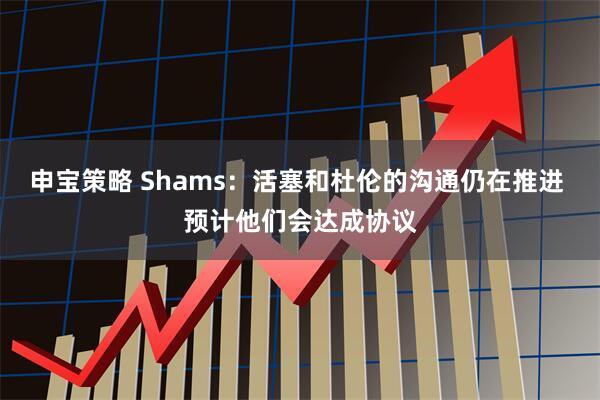 申宝策略 Shams：活塞和杜伦的沟通仍在推进 预计他们会达成协议