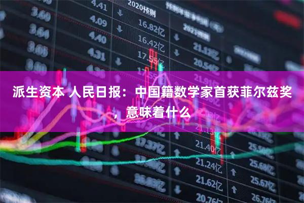 派生资本 人民日报:中国籍数学家首获菲尔兹奖,意味着什么
