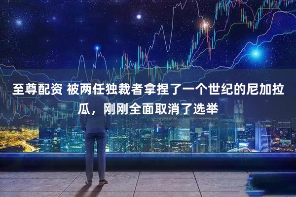 至尊配资 被两任独裁者拿捏了一个世纪的尼加拉瓜，刚刚全面取消了选举